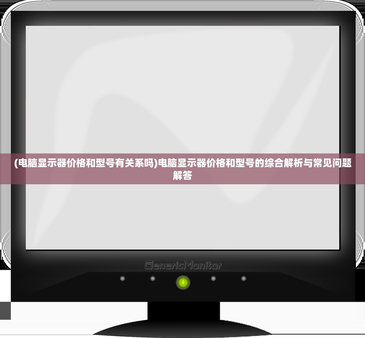 (电脑显示器价格和型号有关系吗)电脑显示器价格和型号的综合解析与常见问题解答