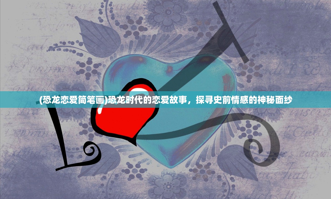 (恐龙恋爱简笔画)恐龙时代的恋爱故事，探寻史前情感的神秘面纱