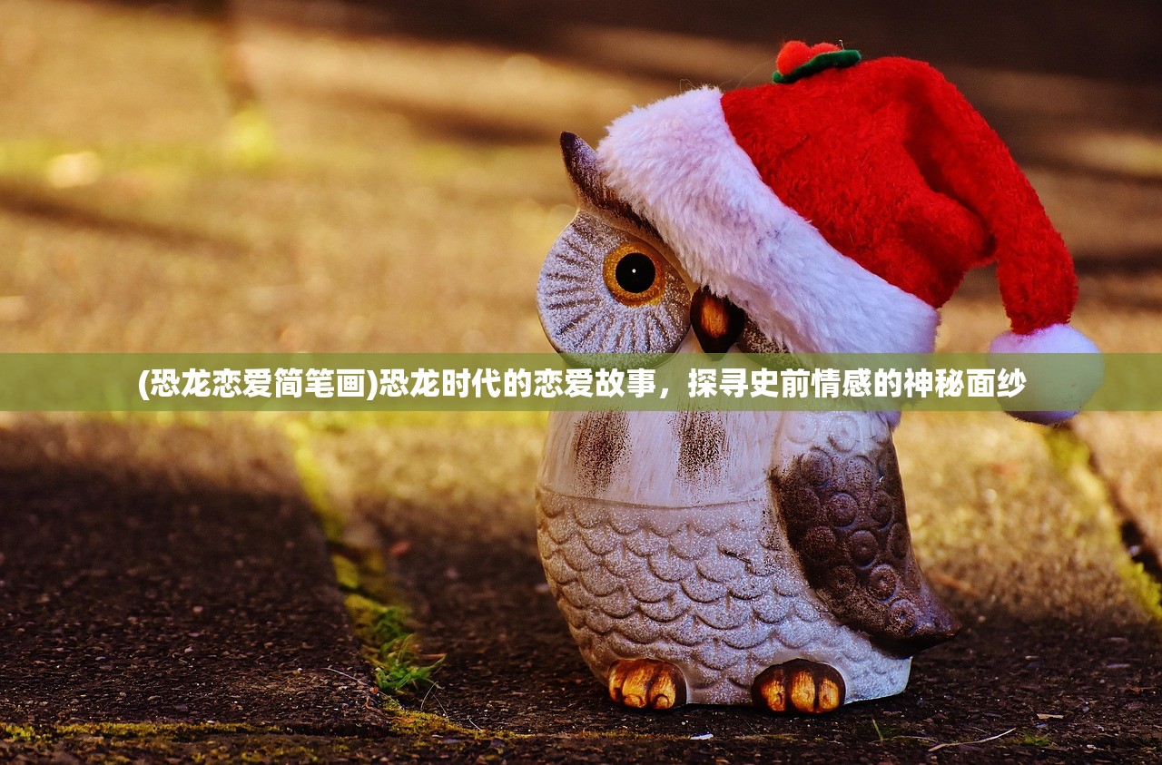 (恐龙恋爱简笔画)恐龙时代的恋爱故事，探寻史前情感的神秘面纱