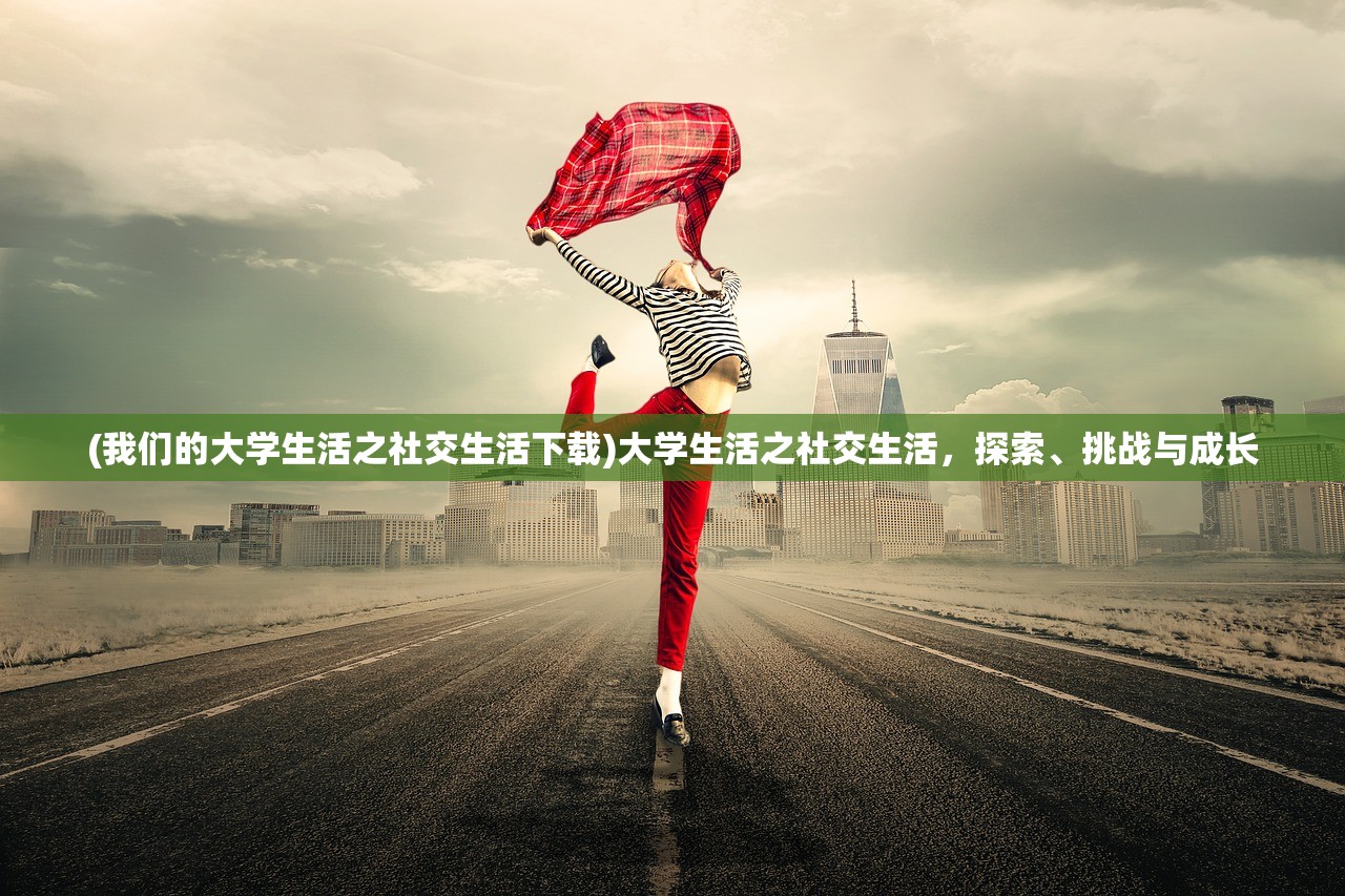 (我们的大学生活之社交生活下载)大学生活之社交生活，探索、挑战与成长