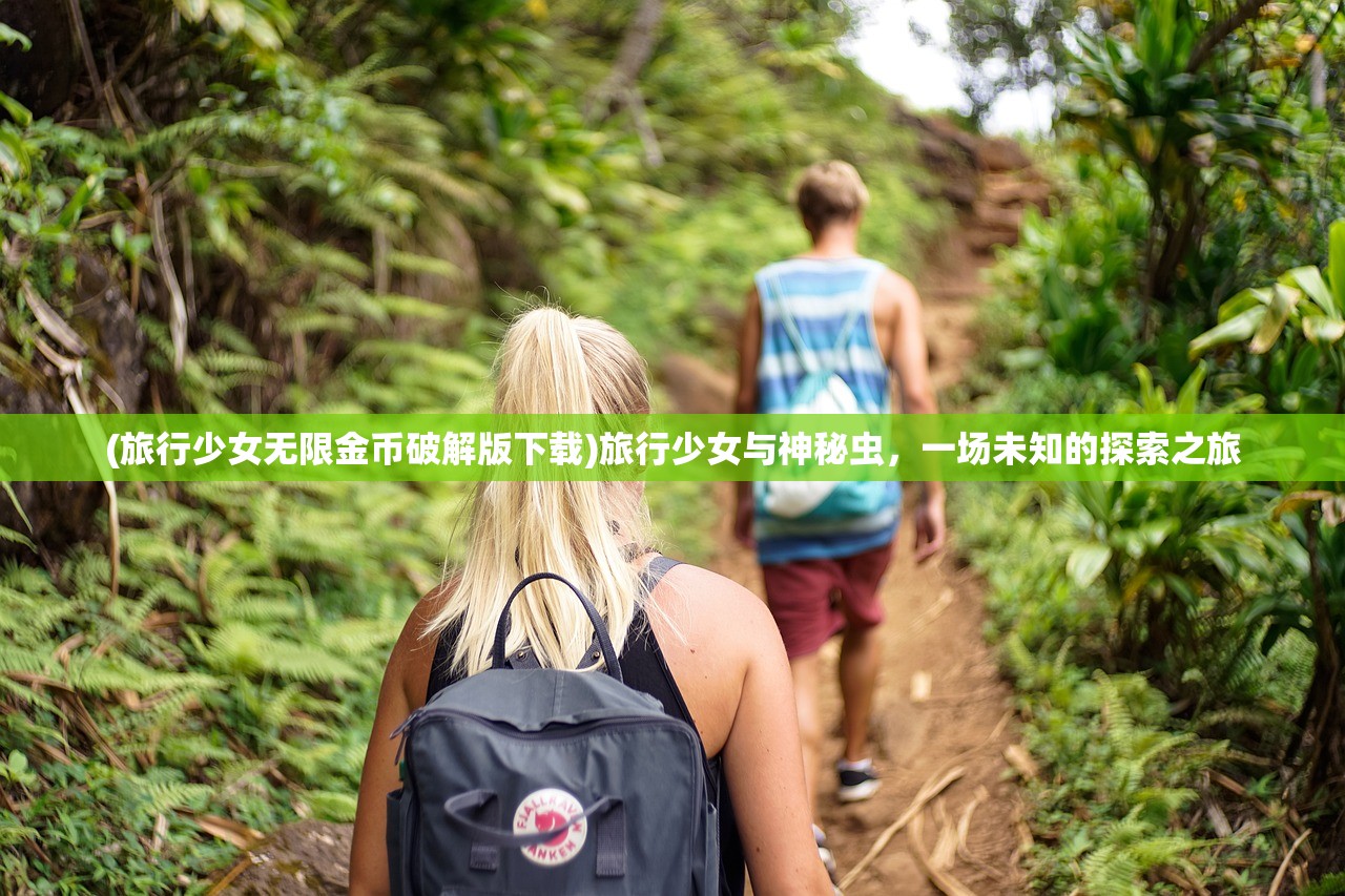 (旅行少女无限金币破解版下载)旅行少女与神秘虫，一场未知的探索之旅