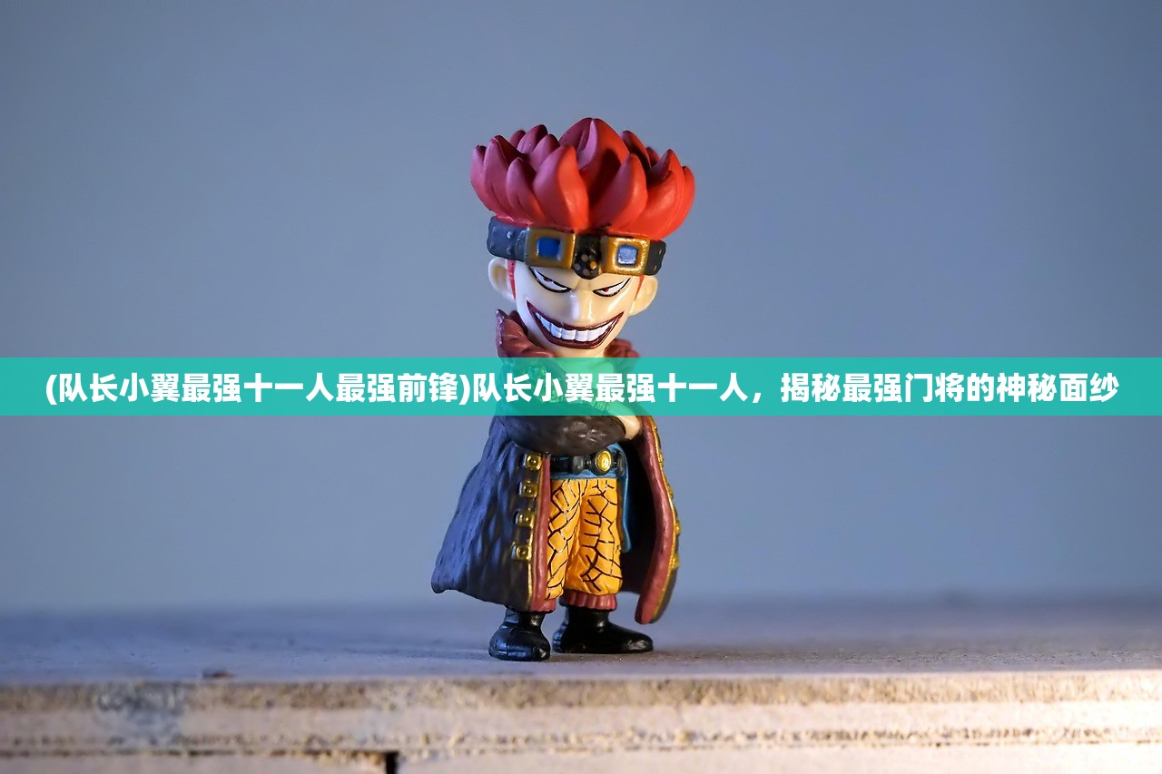 (队长小翼最强十一人最强前锋)队长小翼最强十一人，揭秘最强门将的神秘面纱