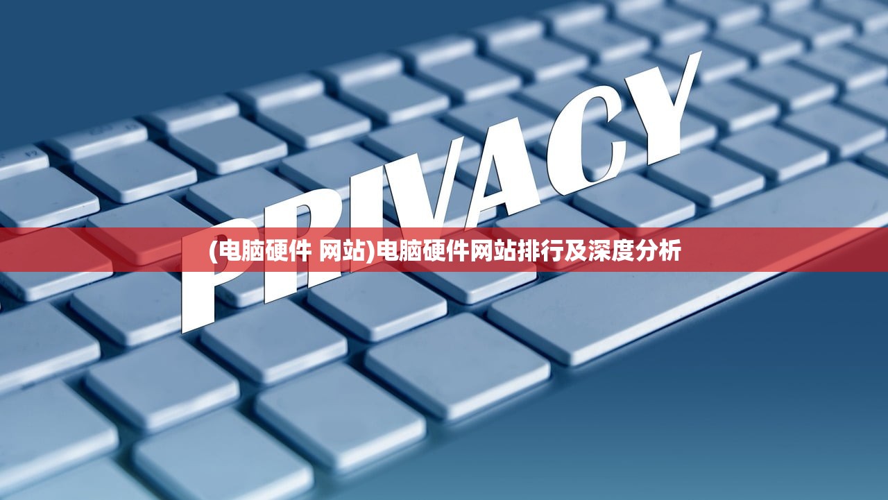 (电脑硬件 网站)电脑硬件网站排行及深度分析
