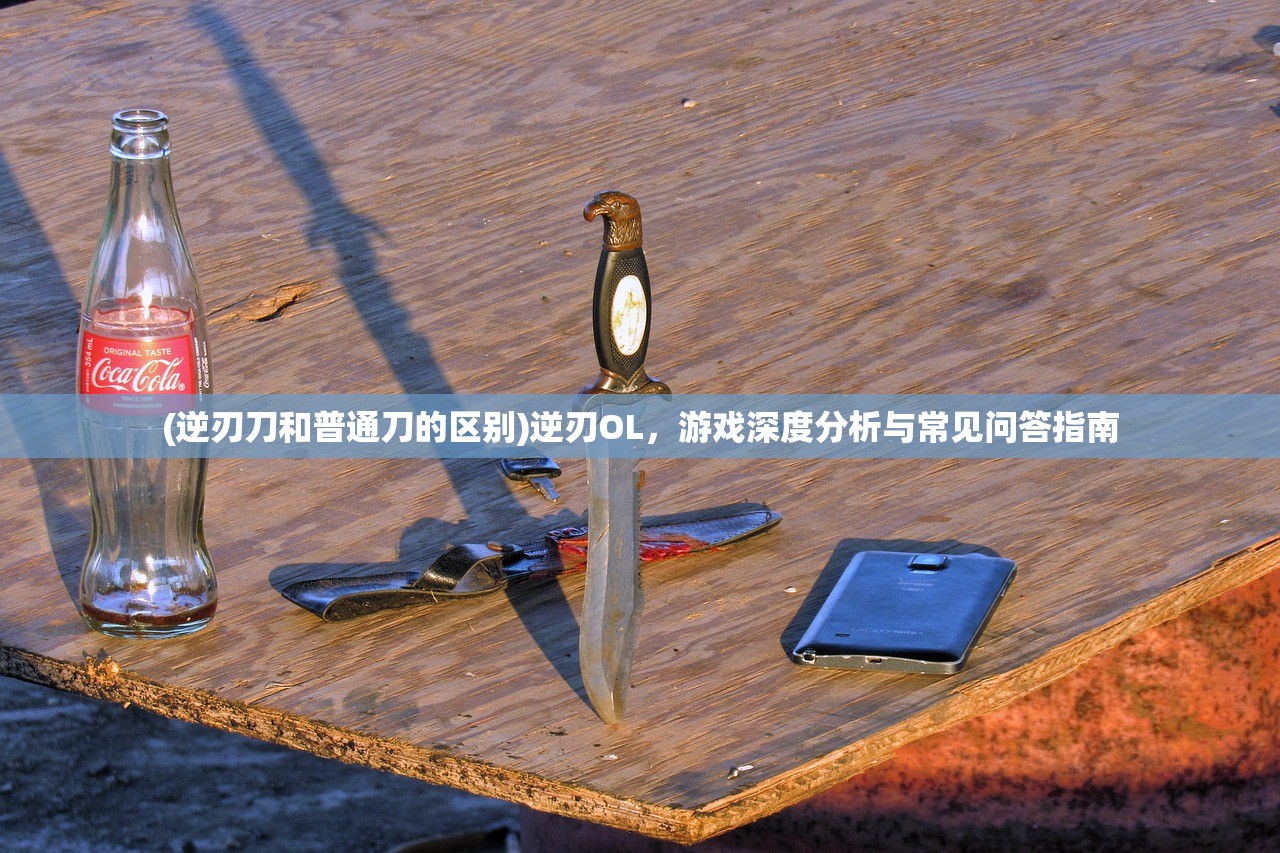 (逆刃刀和普通刀的区别)逆刃OL，游戏深度分析与常见问答指南