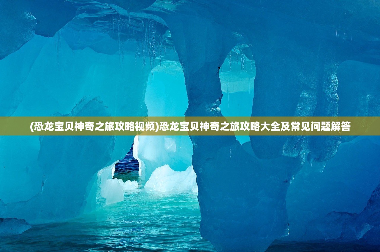 (恐龙宝贝神奇之旅攻略视频)恐龙宝贝神奇之旅攻略大全及常见问题解答