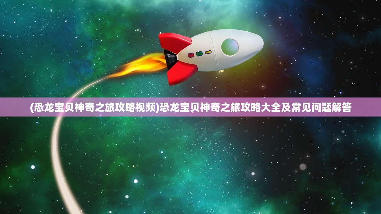 (恐龙宝贝神奇之旅攻略视频)恐龙宝贝神奇之旅攻略大全及常见问题解答