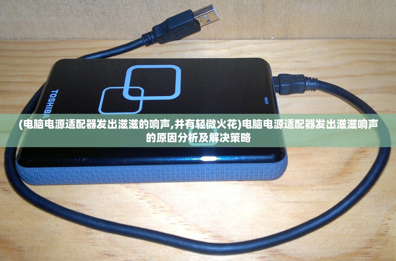 (电脑电源适配器发出滋滋的响声,并有轻微火花)电脑电源适配器发出滋滋响声的原因分析及解决策略