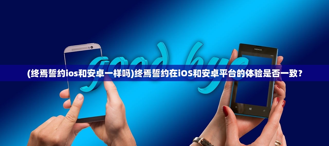 (终焉誓约ios和安卓一样吗)终焉誓约在iOS和安卓平台的体验是否一致？