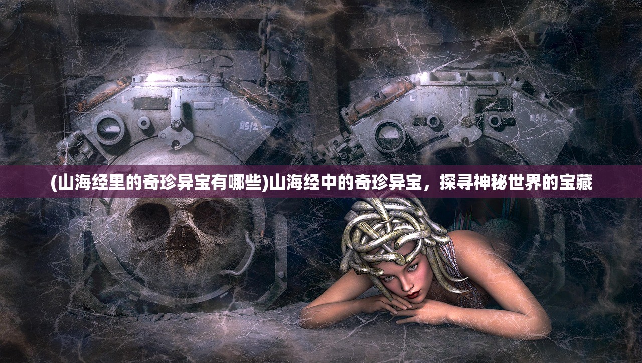 (山海经里的奇珍异宝有哪些)山海经中的奇珍异宝，探寻神秘世界的宝藏