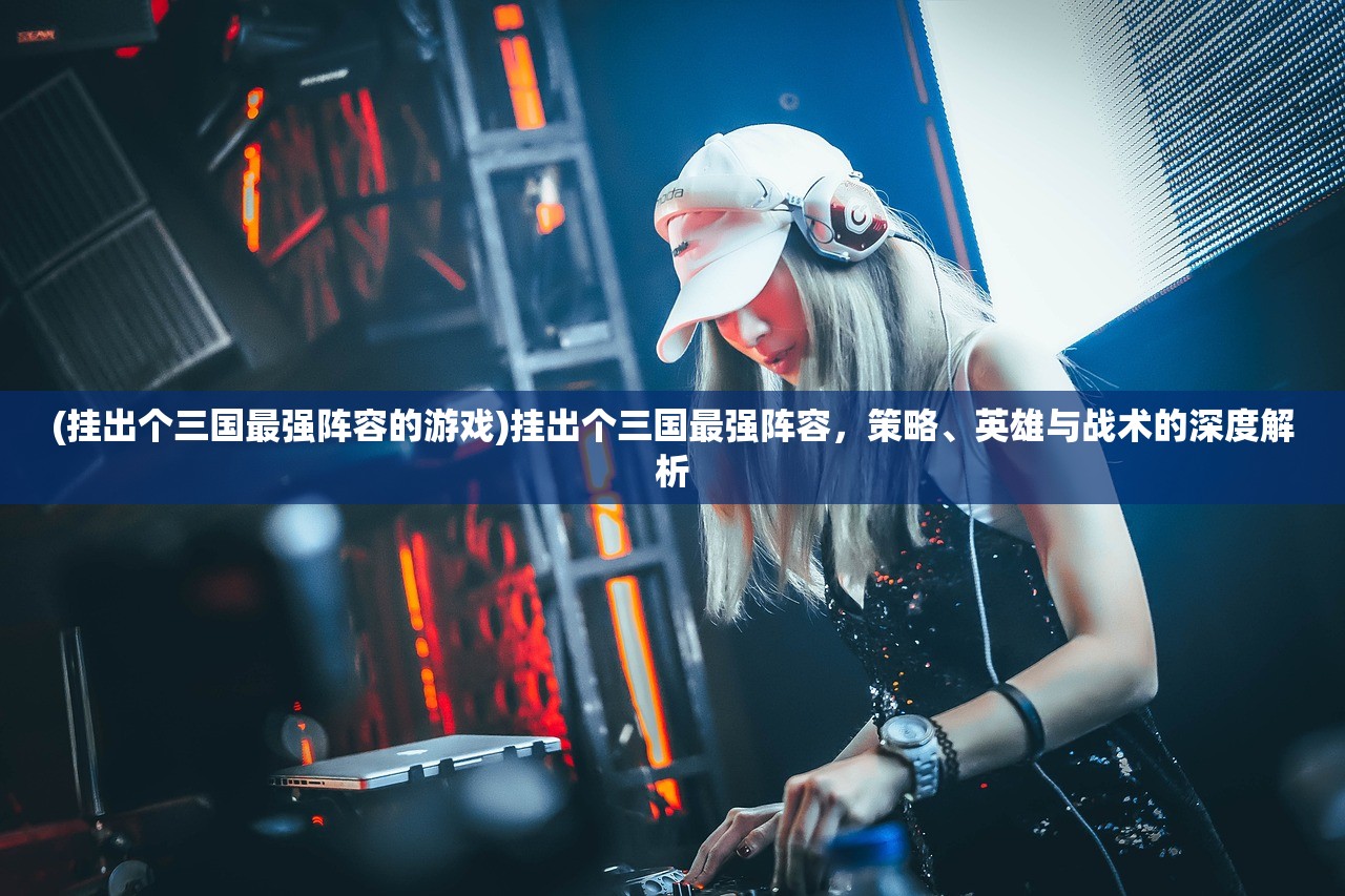 (挂出个三国最强阵容的游戏)挂出个三国最强阵容，策略、英雄与战术的深度解析