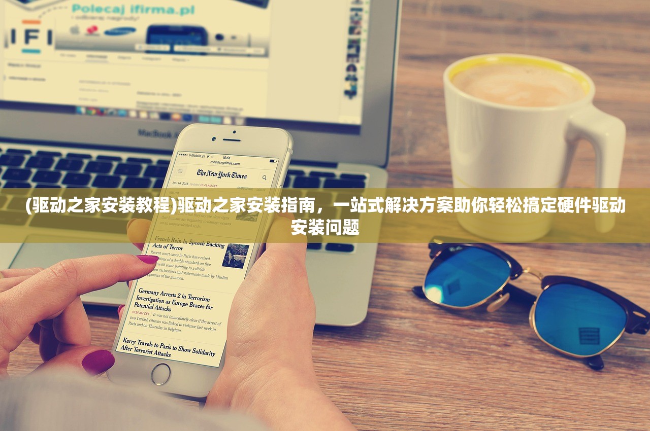 (驱动之家安装教程)驱动之家安装指南，一站式解决方案助你轻松搞定硬件驱动安装问题