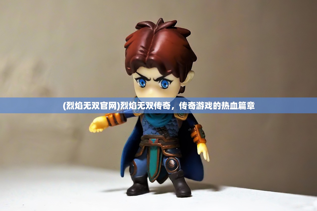 (烈焰无双官网)烈焰无双传奇，传奇游戏的热血篇章