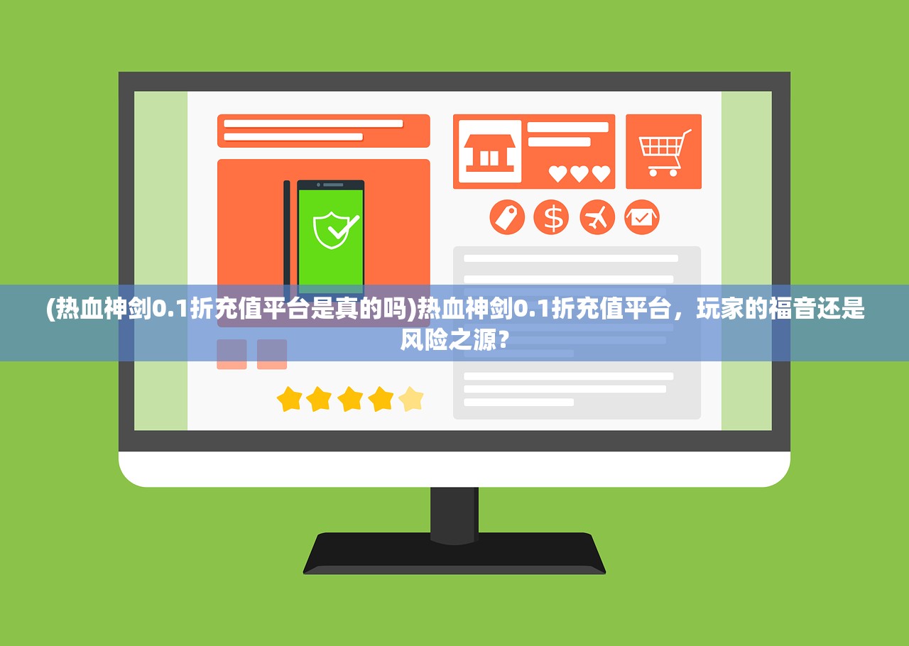 (热血神剑0.1折充值平台是真的吗)热血神剑0.1折充值平台，玩家的福音还是风险之源？
