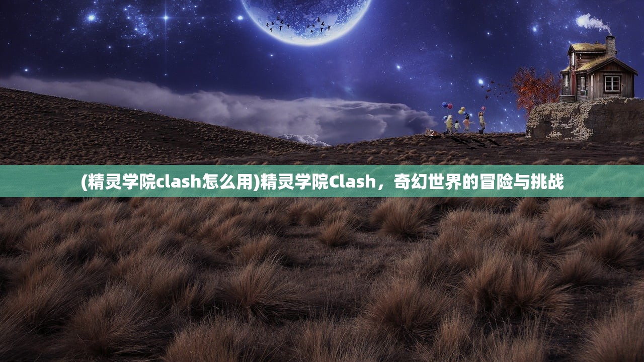 (精灵学院clash怎么用)精灵学院Clash，奇幻世界的冒险与挑战