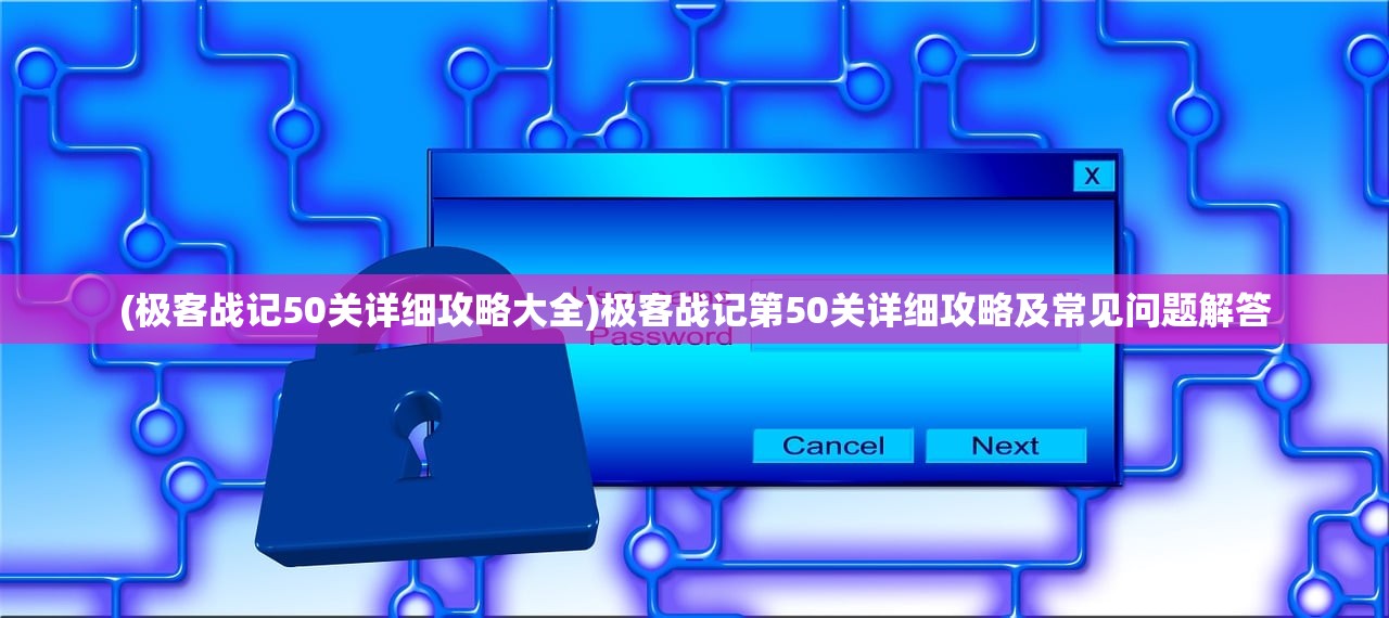 (极客战记50关详细攻略大全)极客战记第50关详细攻略及常见问题解答