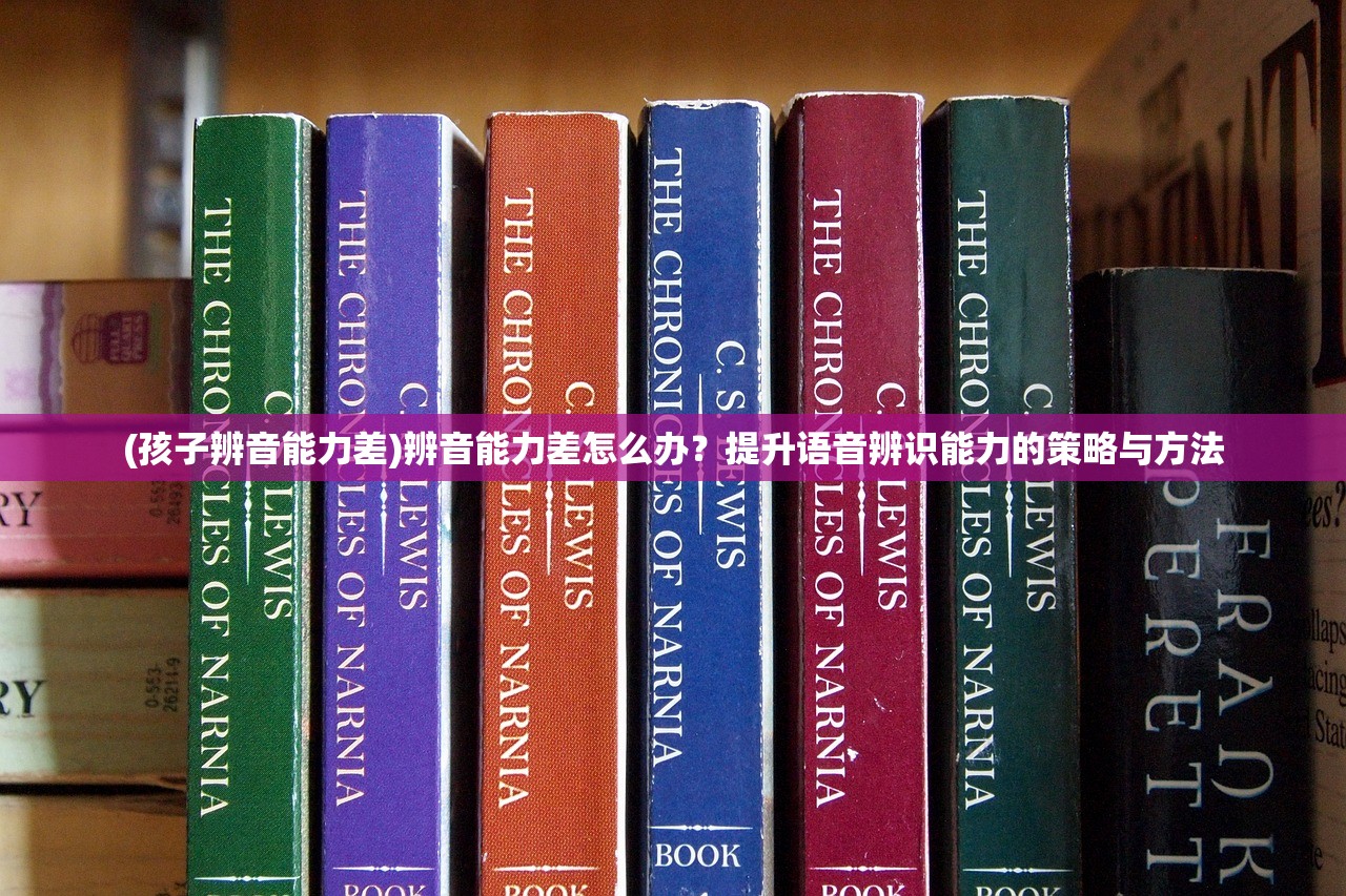 (孩子辨音能力差)辨音能力差怎么办？提升语音辨识能力的策略与方法