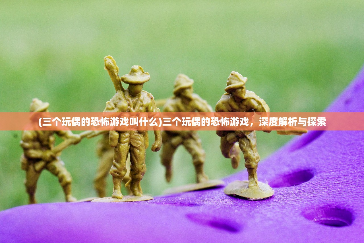 (三个玩偶的恐怖游戏叫什么)三个玩偶的恐怖游戏，深度解析与探索