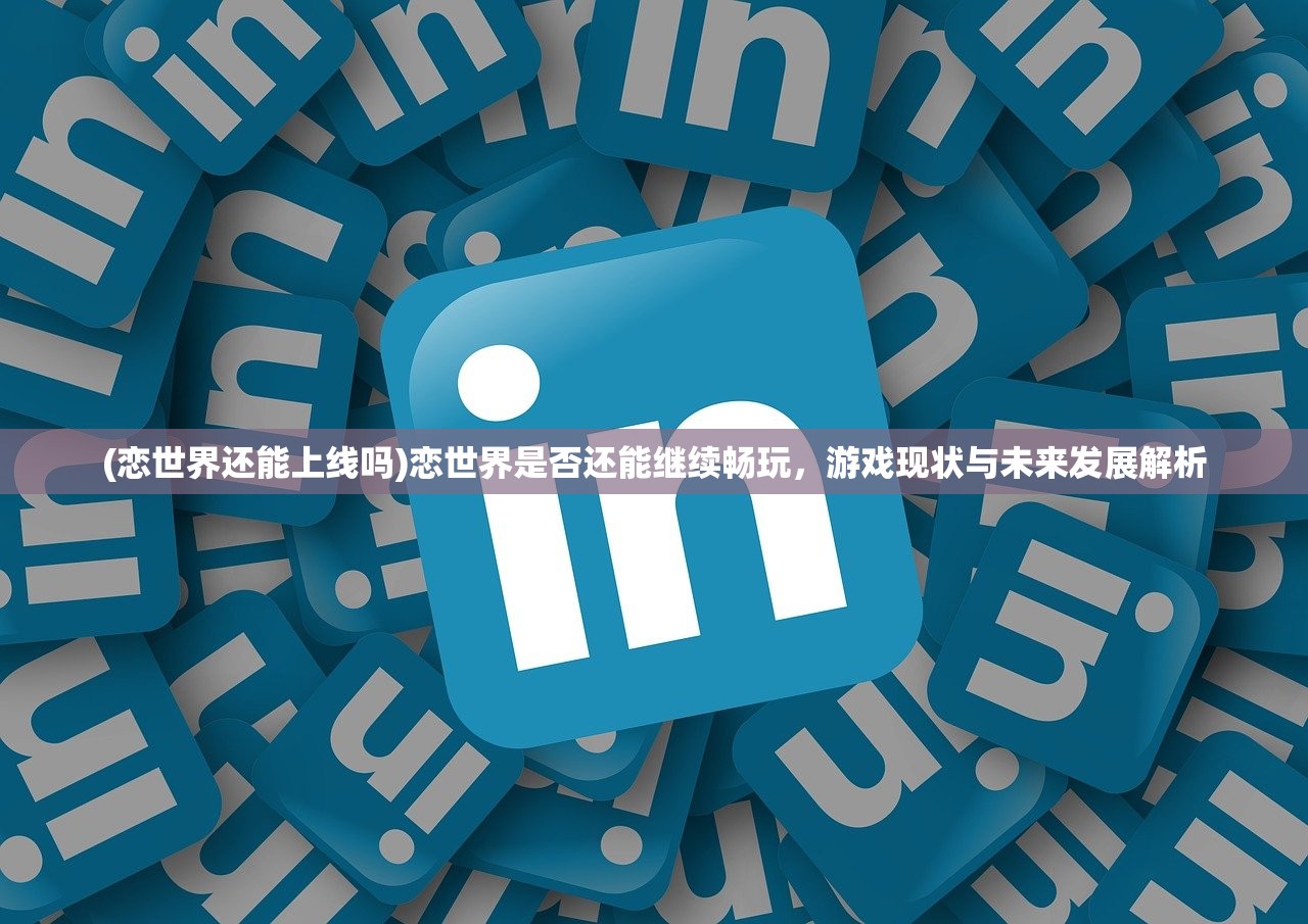 (恋世界还能上线吗)恋世界是否还能继续畅玩，游戏现状与未来发展解析