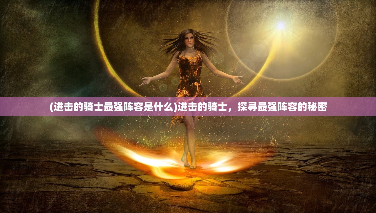 (进击的骑士最强阵容是什么)进击的骑士，探寻最强阵容的秘密