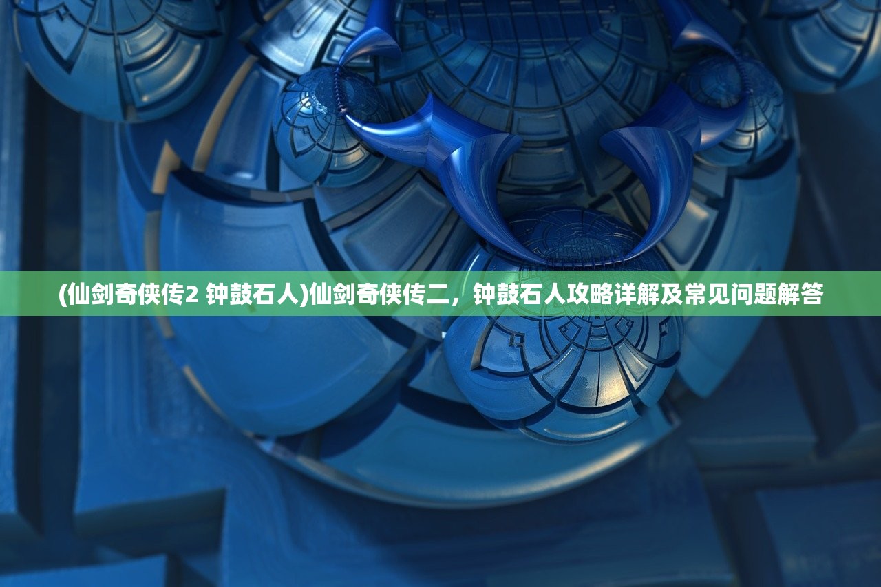 (仙剑奇侠传2 钟鼓石人)仙剑奇侠传二，钟鼓石人攻略详解及常见问题解答