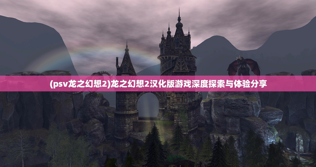 (psv龙之幻想2)龙之幻想2汉化版游戏深度探索与体验分享