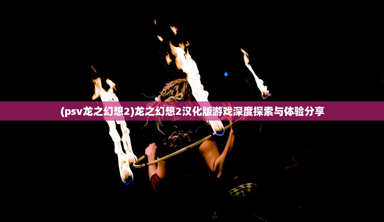 (psv龙之幻想2)龙之幻想2汉化版游戏深度探索与体验分享