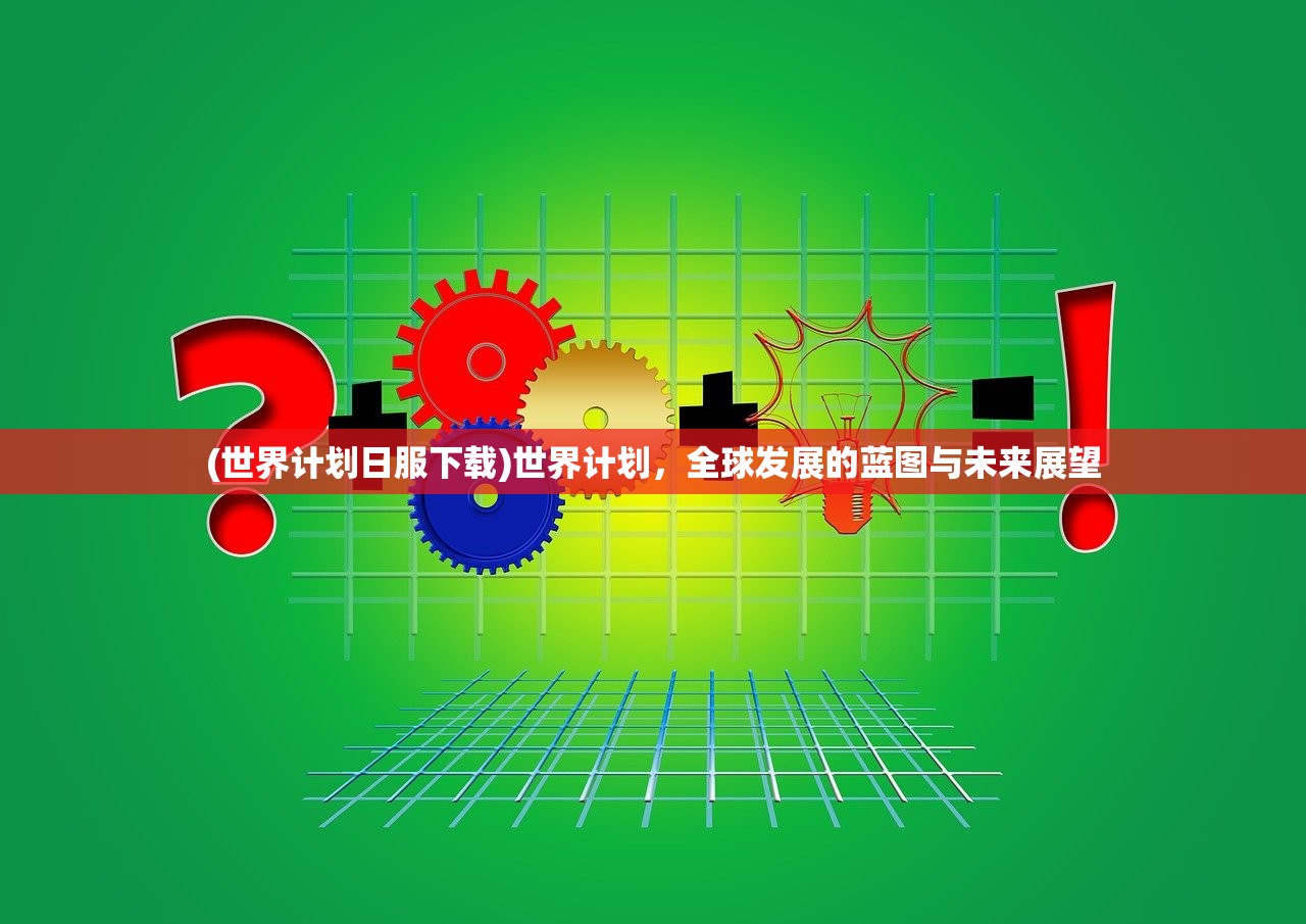 (世界计划日服下载)世界计划，全球发展的蓝图与未来展望