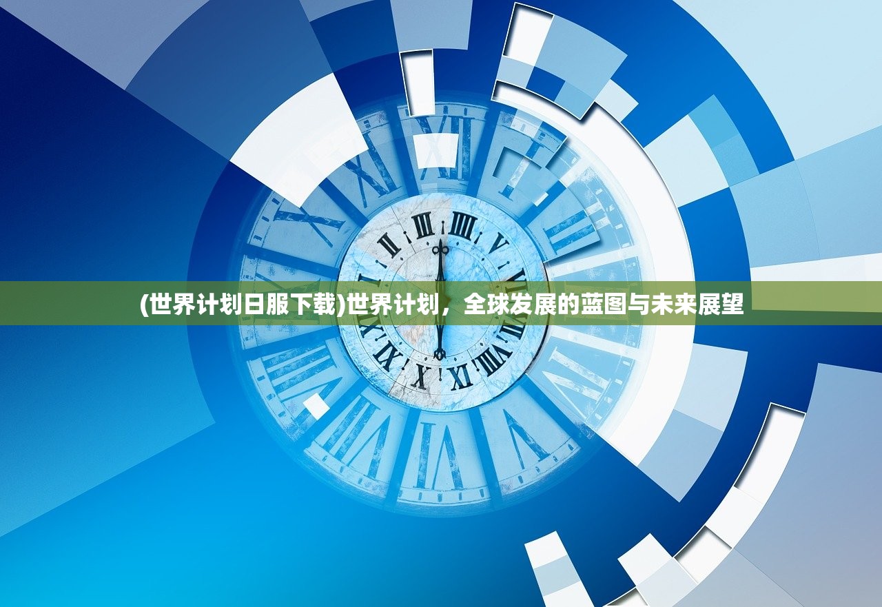 (世界计划日服下载)世界计划，全球发展的蓝图与未来展望