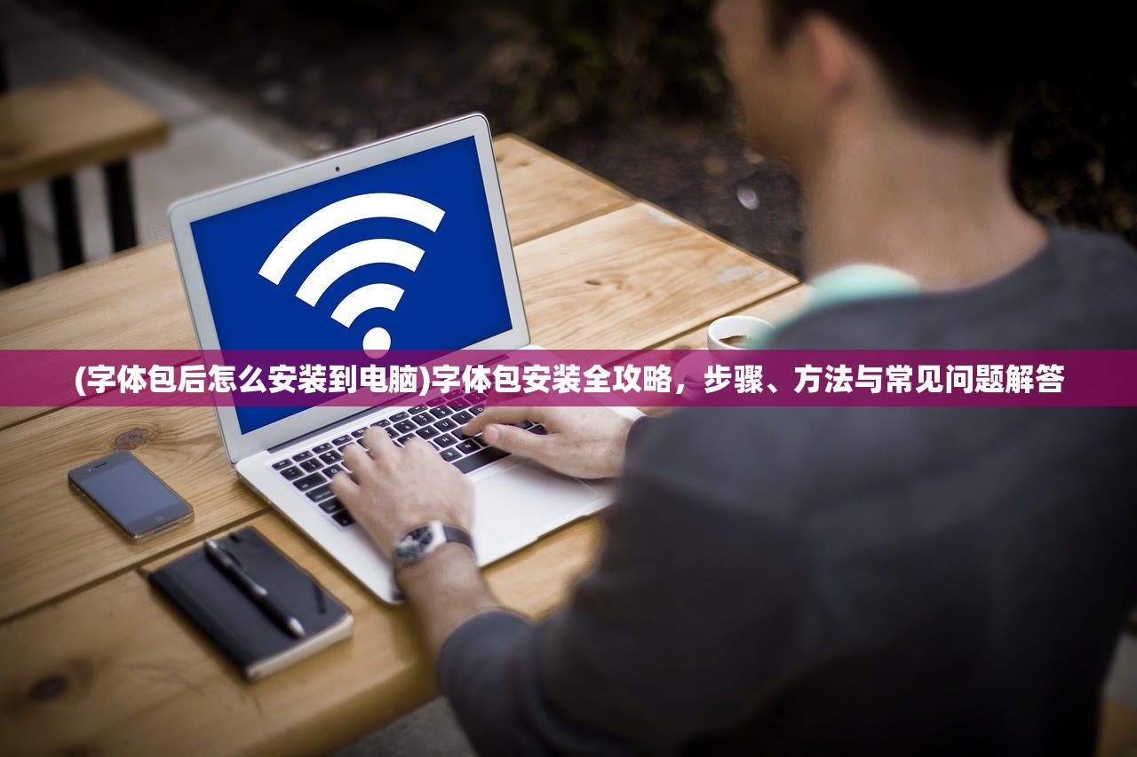 (字体包后怎么安装到电脑)字体包安装全攻略，步骤、方法与常见问题解答