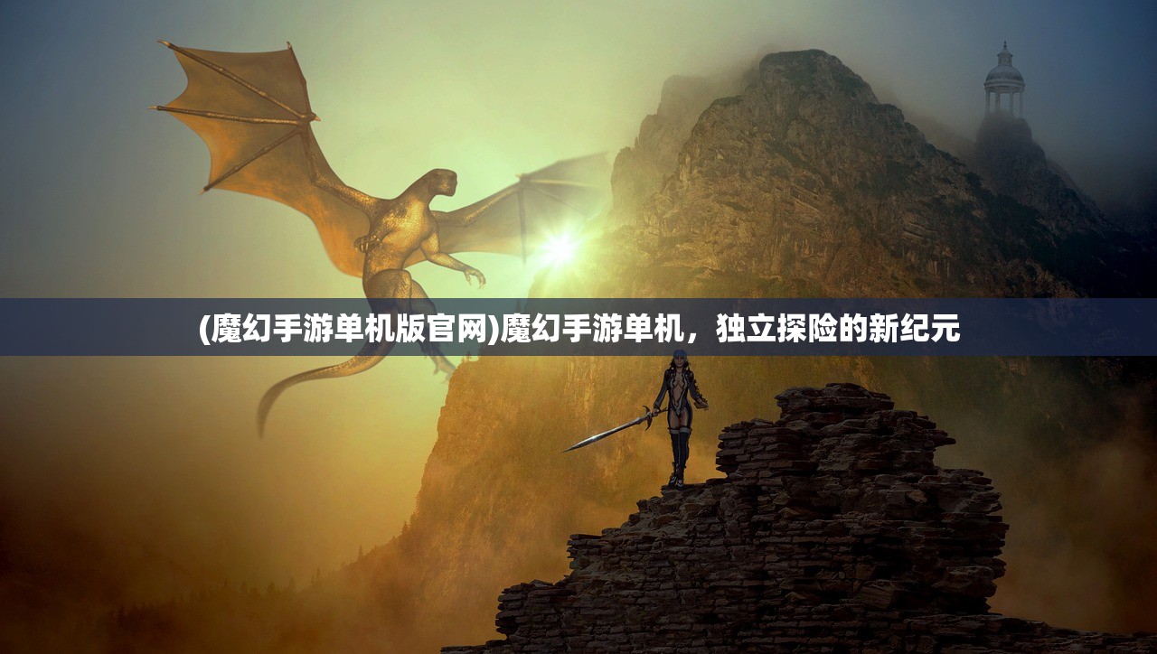 (魔幻手游单机版官网)魔幻手游单机，独立探险的新纪元