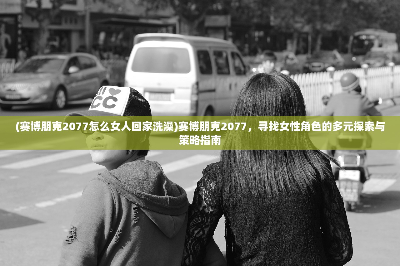 (赛博朋克2077怎么女人回家洗澡)赛博朋克2077，寻找女性角色的多元探索与策略指南