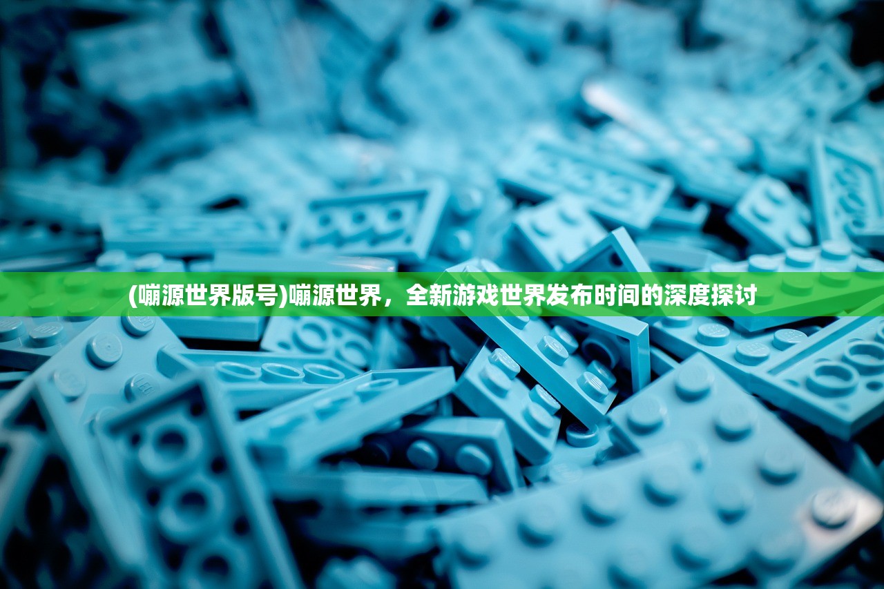 (嘣源世界版号)嘣源世界，全新游戏世界发布时间的深度探讨