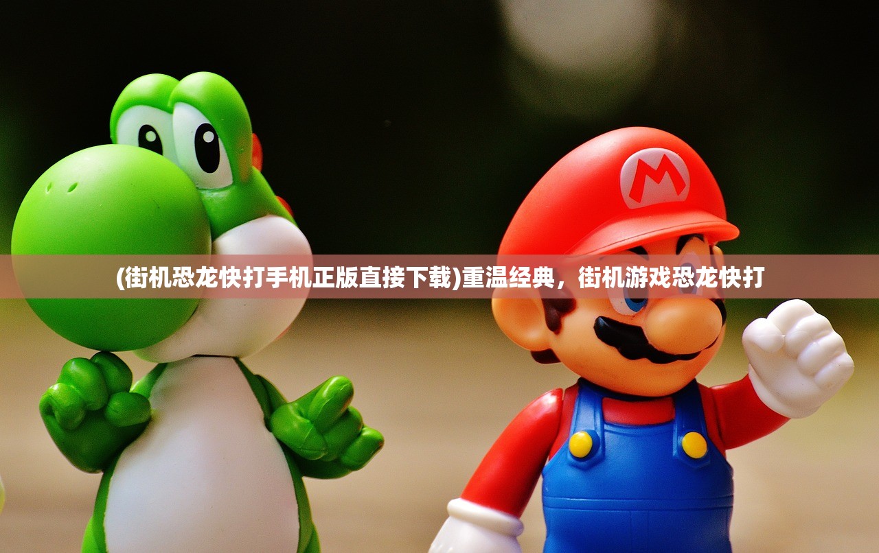 (街机恐龙快打手机正版直接下载)重温经典，街机游戏恐龙快打