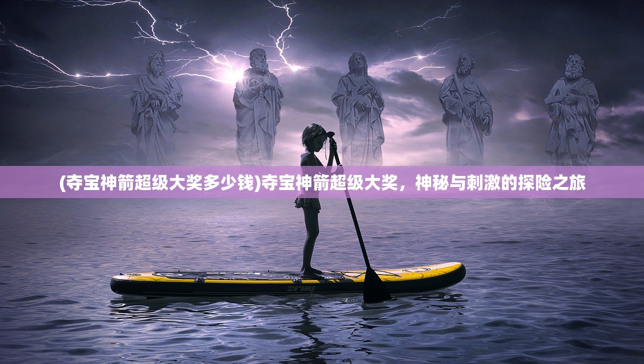 (夺宝神箭超级大奖多少钱)夺宝神箭超级大奖，神秘与刺激的探险之旅