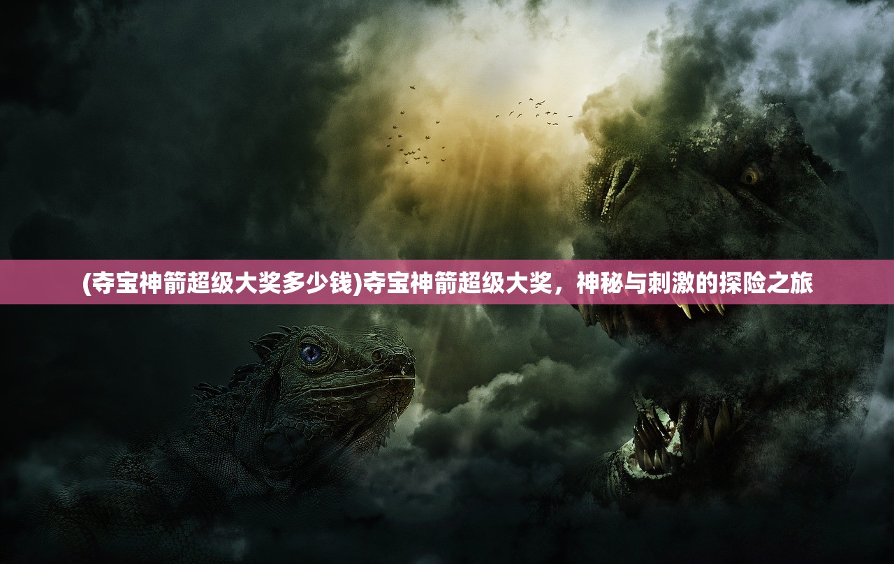 (夺宝神箭超级大奖多少钱)夺宝神箭超级大奖，神秘与刺激的探险之旅