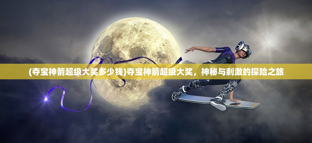 (夺宝神箭超级大奖多少钱)夺宝神箭超级大奖，神秘与刺激的探险之旅