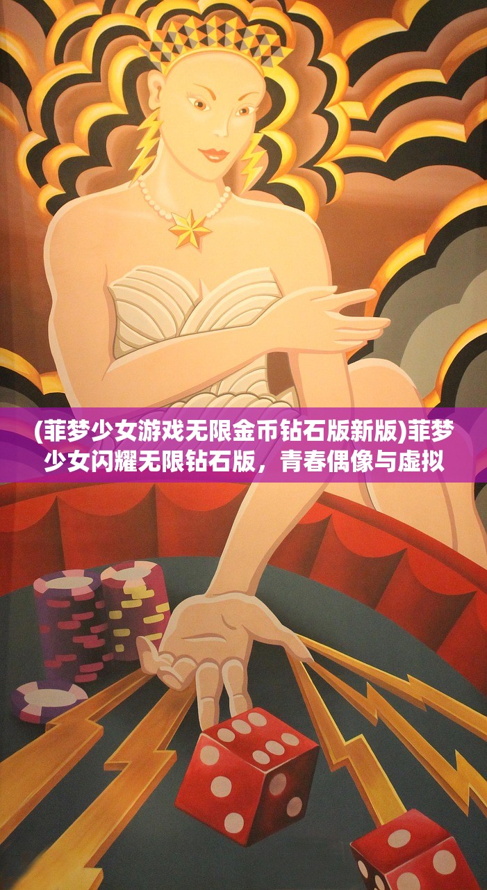 (菲梦少女游戏无限金币钻石版新版)菲梦少女闪耀无限钻石版，青春偶像与虚拟世界的璀璨交融