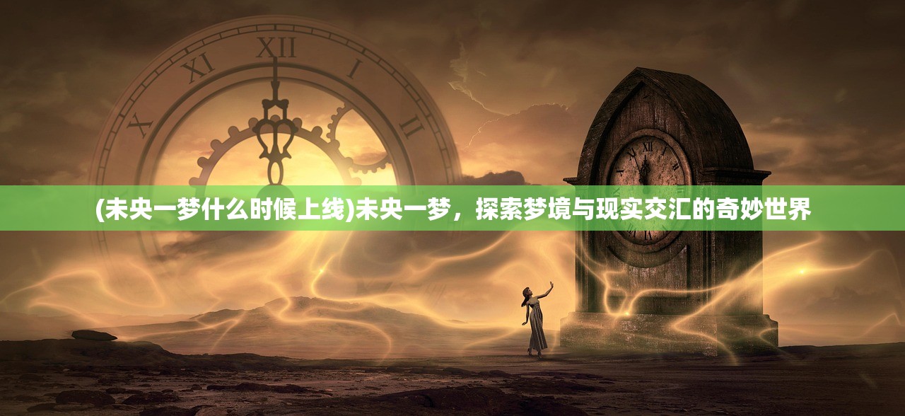 (未央一梦什么时候上线)未央一梦，探索梦境与现实交汇的奇妙世界