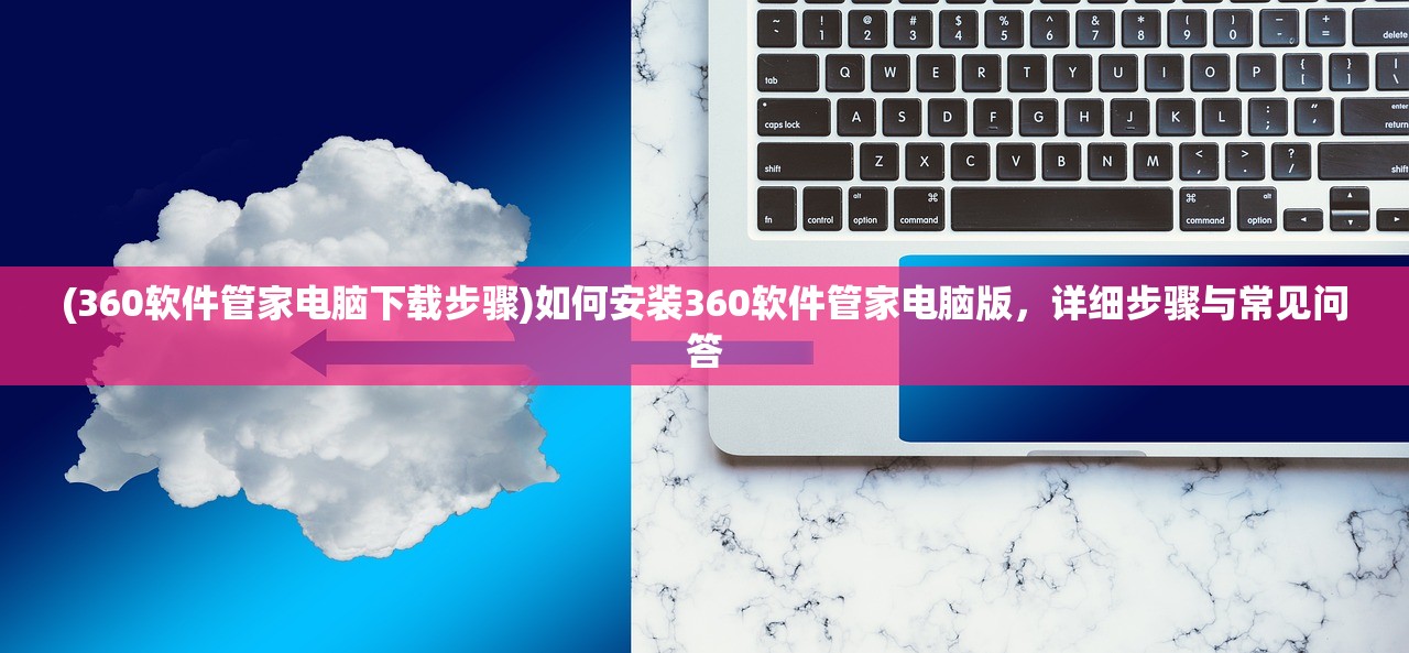 (360软件管家电脑下载步骤)如何安装360软件管家电脑版，详细步骤与常见问答
