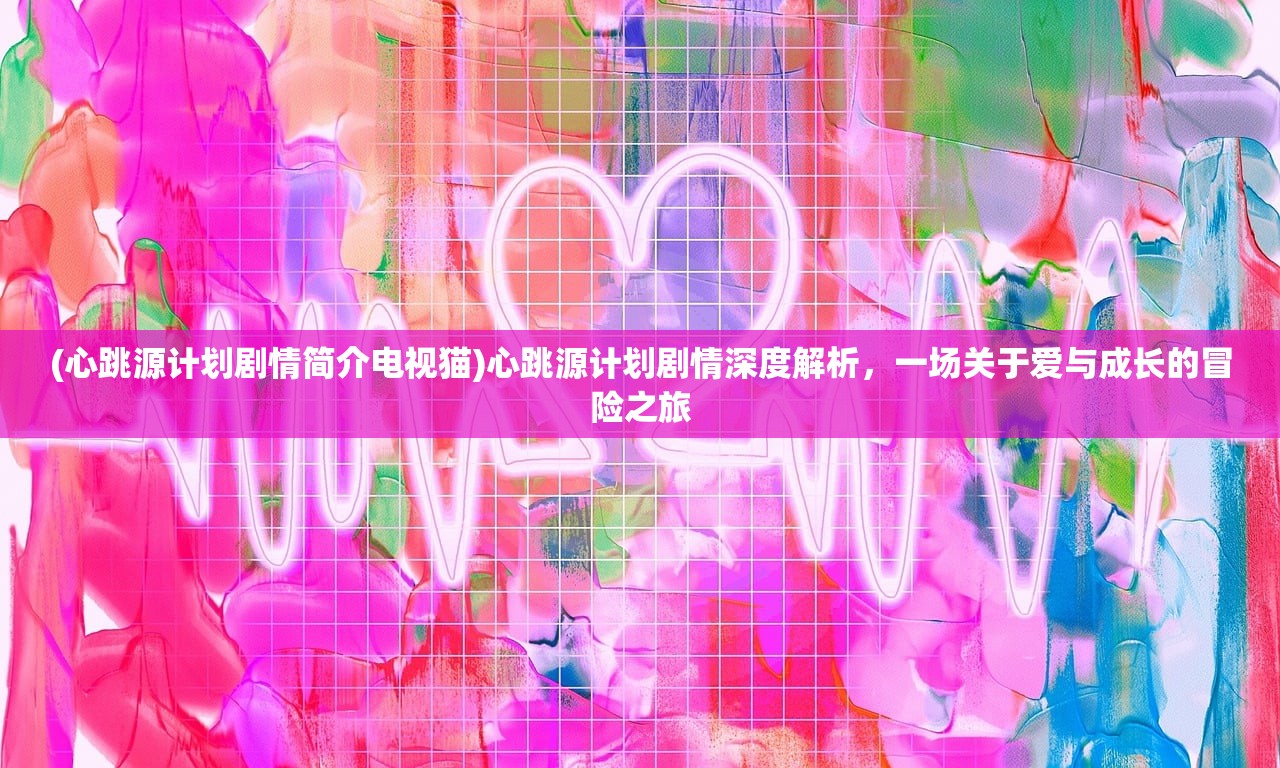 (心跳源计划剧情简介电视猫)心跳源计划剧情深度解析，一场关于爱与成长的冒险之旅