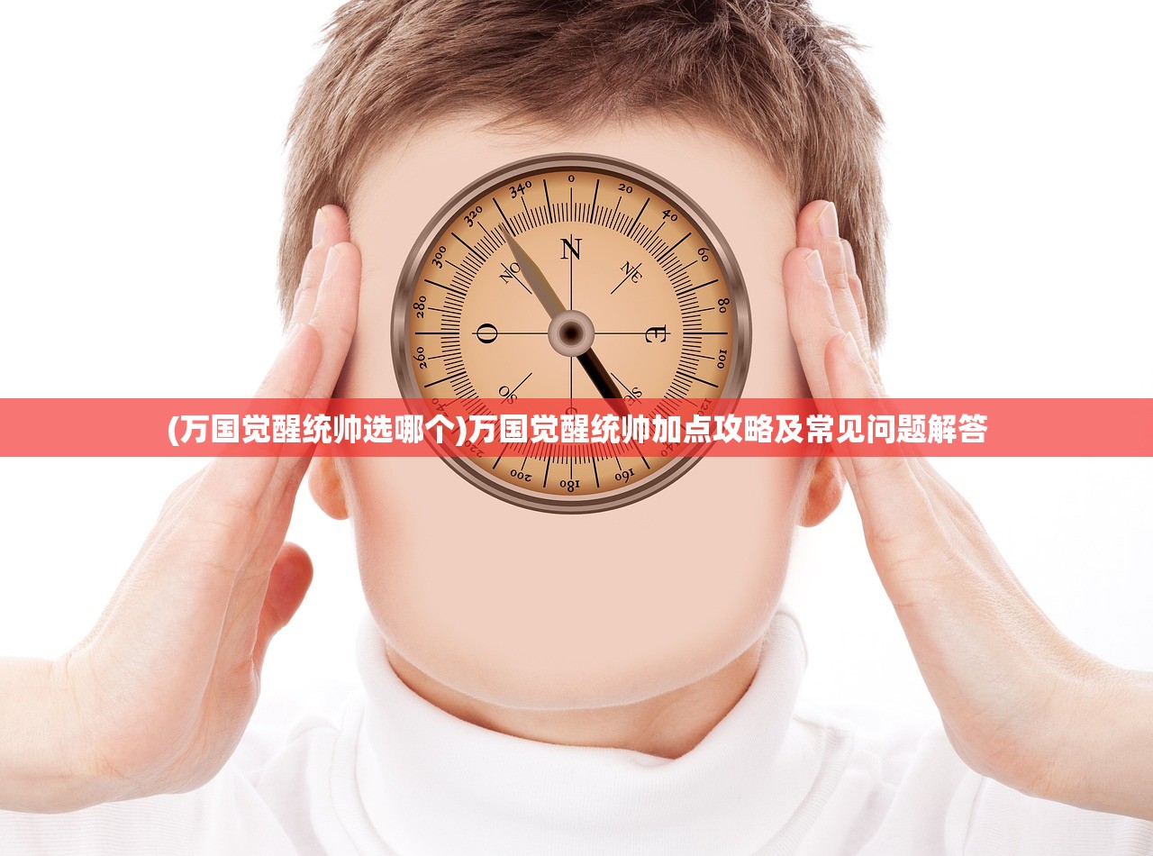 (万国觉醒统帅选哪个)万国觉醒统帅加点攻略及常见问题解答