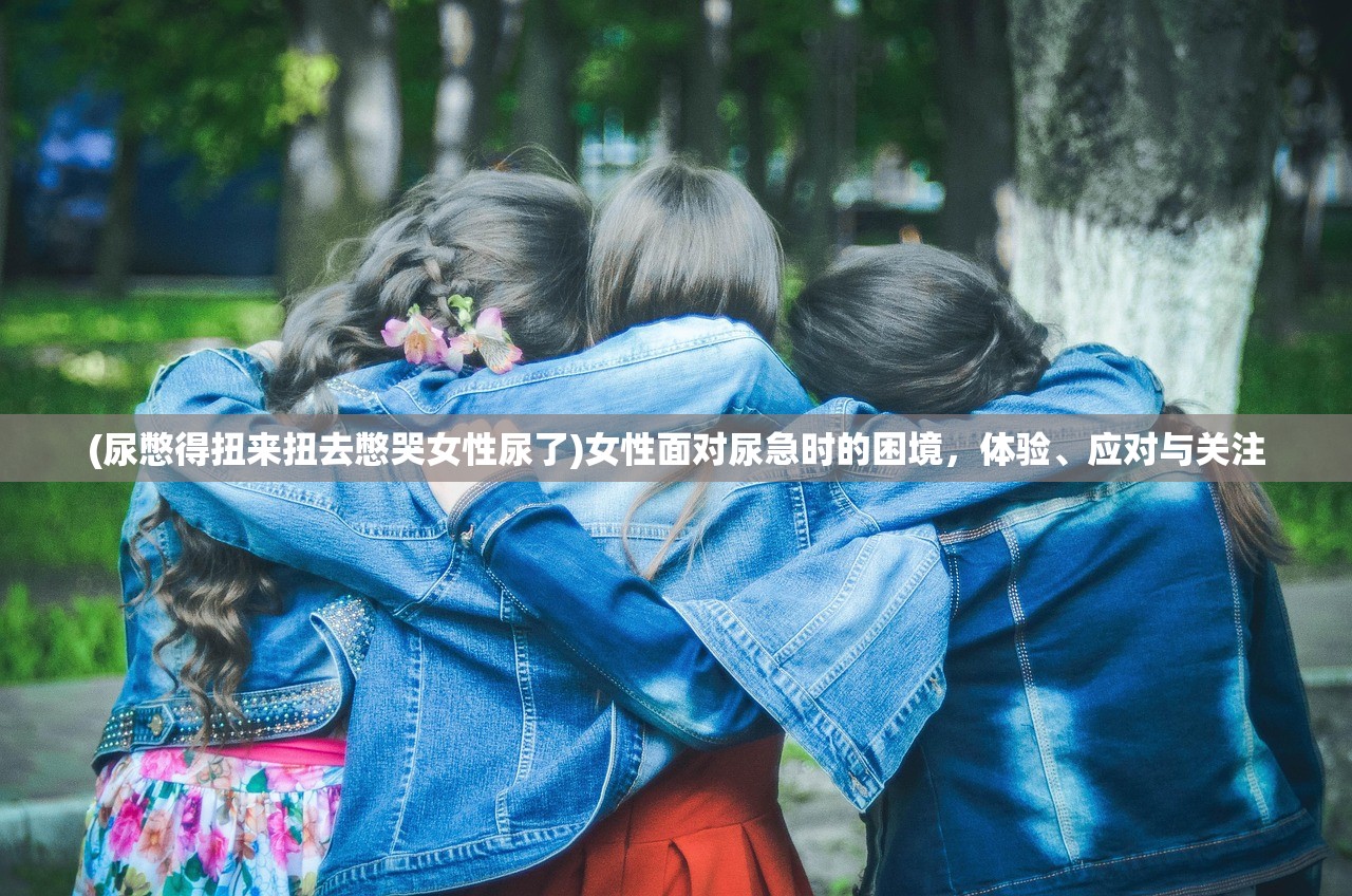 (尿憋得扭来扭去憋哭女性尿了)女性面对尿急时的困境，体验、应对与关注