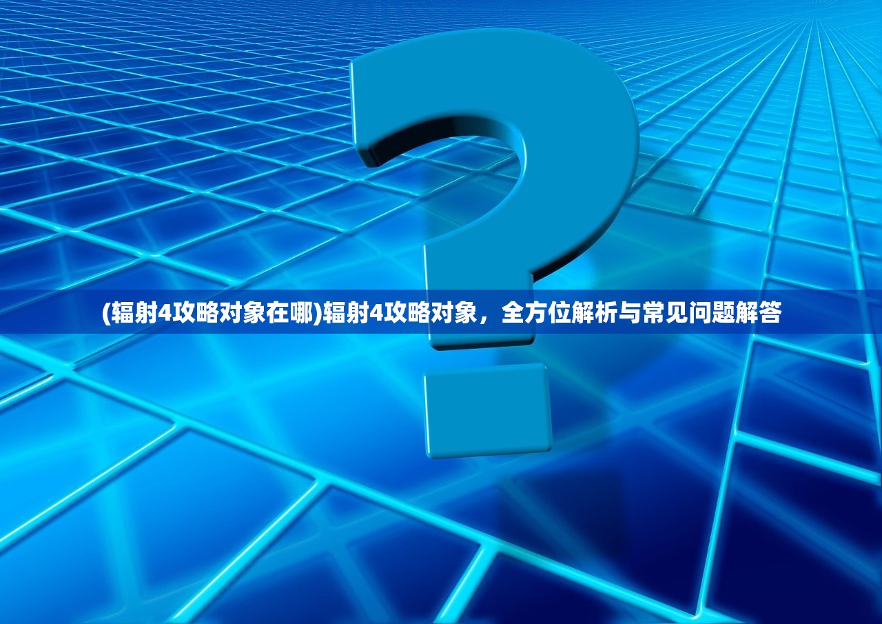 (辐射4攻略对象在哪)辐射4攻略对象，全方位解析与常见问题解答