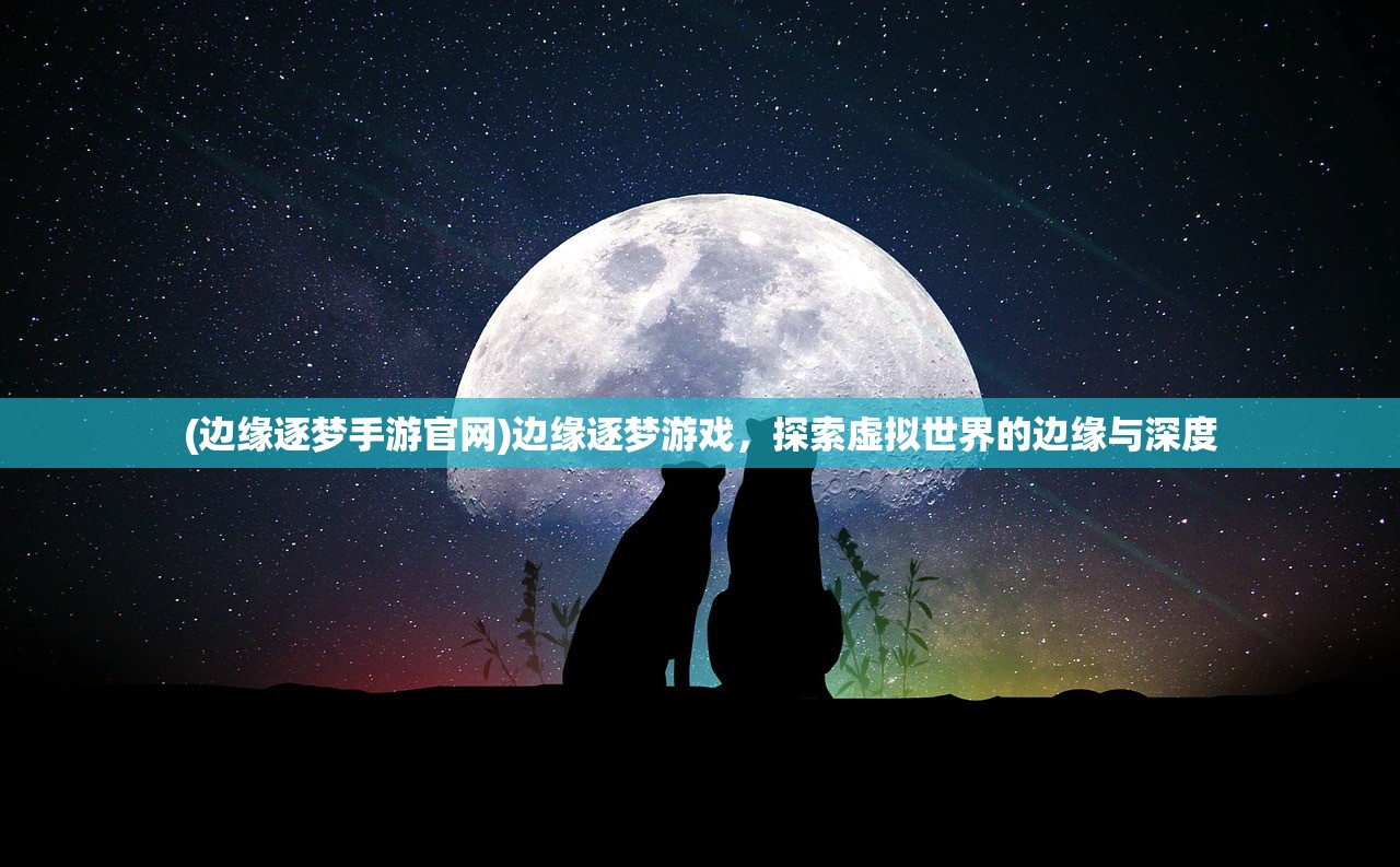 (边缘逐梦手游官网)边缘逐梦游戏，探索虚拟世界的边缘与深度