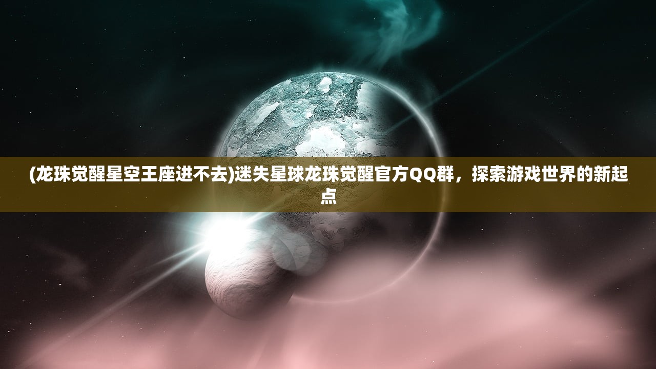 (龙珠觉醒星空王座进不去)迷失星球龙珠觉醒官方QQ群，探索游戏世界的新起点