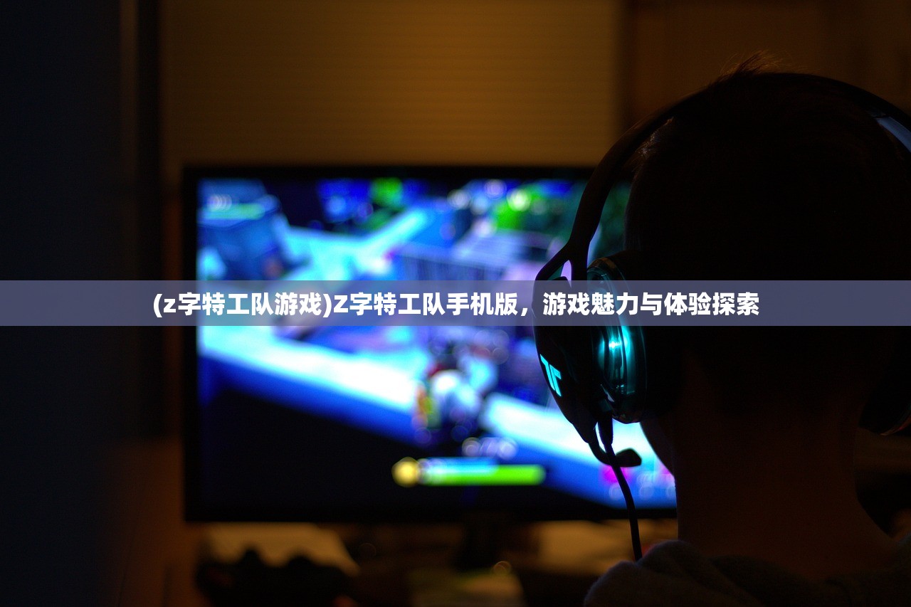 (z字特工队游戏)Z字特工队手机版，游戏魅力与体验探索