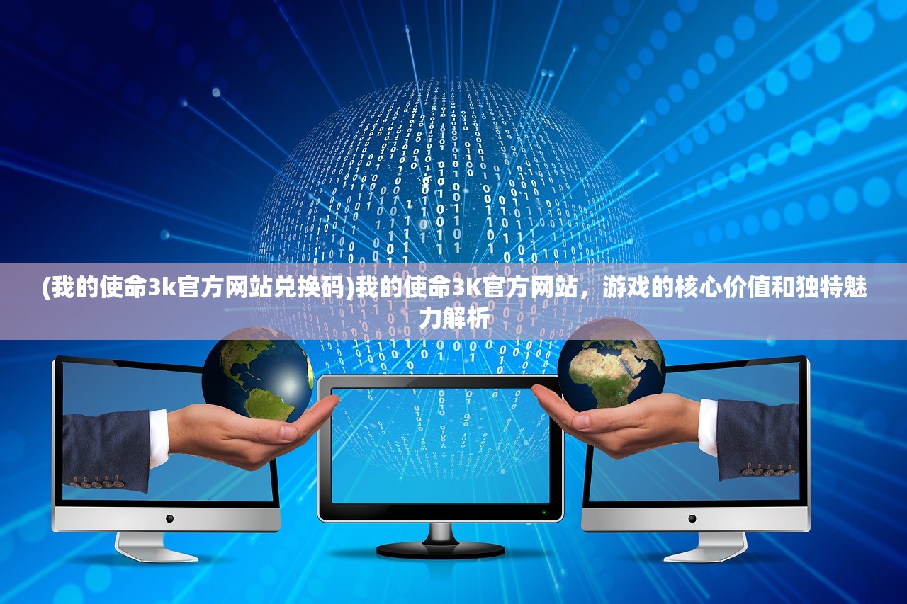 (我的使命3k官方网站兑换码)我的使命3K官方网站，游戏的核心价值和独特魅力解析