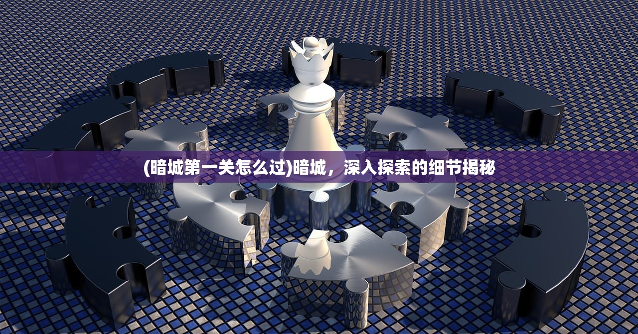 (暗城第一关怎么过)暗城，深入探索的细节揭秘