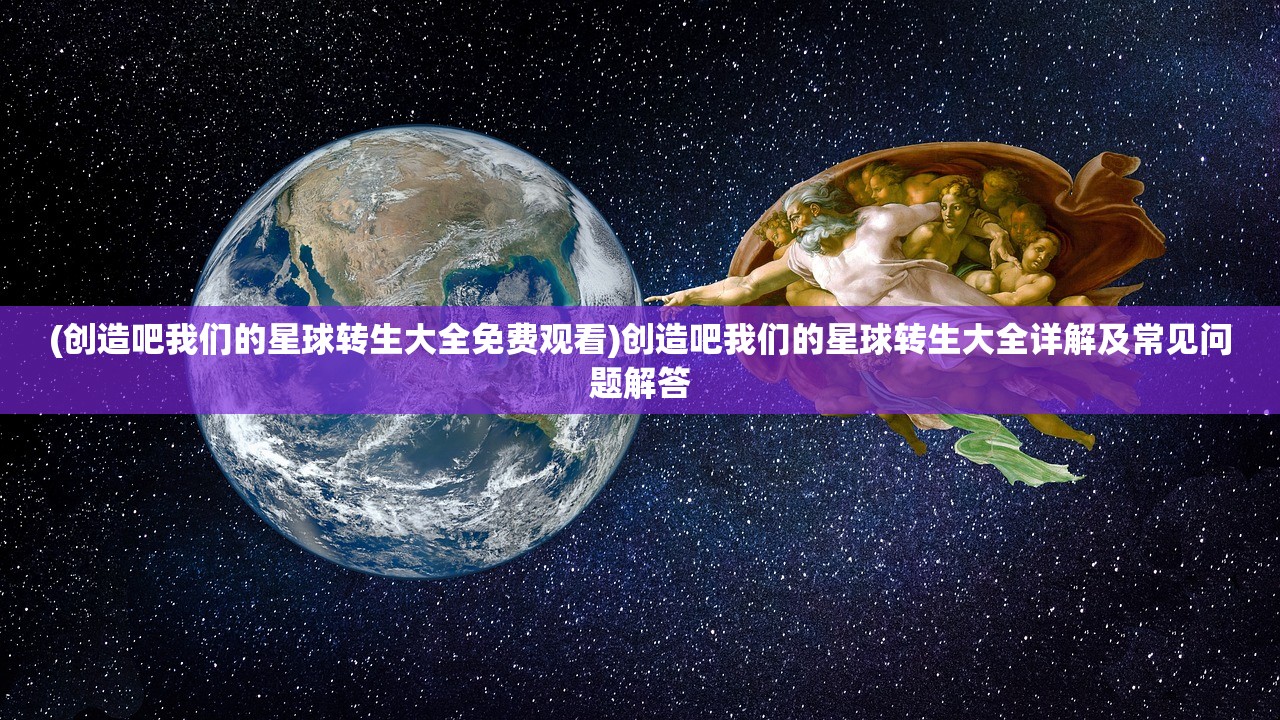 (创造吧我们的星球转生大全免费观看)创造吧我们的星球转生大全详解及常见问题解答