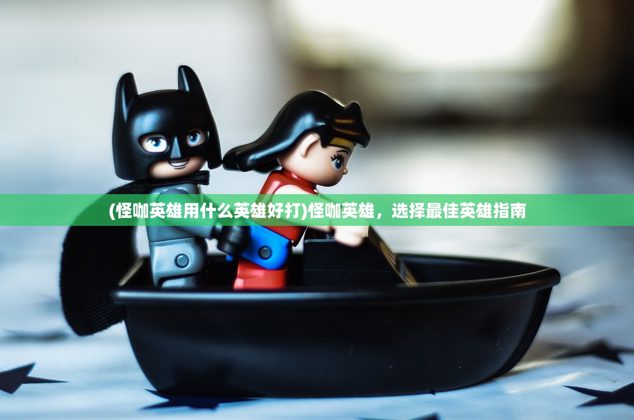 (怪咖英雄用什么英雄好打)怪咖英雄，选择最佳英雄指南